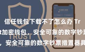 信任钱包下载不了怎么办 Trust Wallet加密钱包，安全可靠的数字钞票措置器具